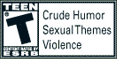 Rated T for Teen. Contains Crude Humor, Sexual Themes and Violence