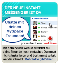 Der neue Instant Messenger von MySpace ist da! Mit dem neuen WebIM erreichst Du deine Freunde noch einfacher. Du musst nichts installieren und bestimmst selbst, wer dir schreibt.