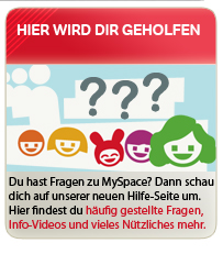 Die neue Hilfe-Seite: Du hast Fragen zu MySpace? Dann schau dich auf unserer neuen Hilfe-Seite um. Hier findest du oft gestellte Fragen, Info-Videos und vieles mehr.